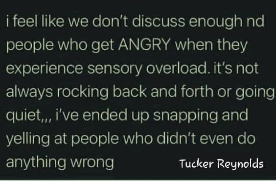 "I feel like we don't discuss enough no doubt people who get ANGRY when they experience sensory overload. It's not always rocking back and forth or going quiet... I've ended up snapping and yelling at people who didn't even do anything wrong." Tucker Reynolds