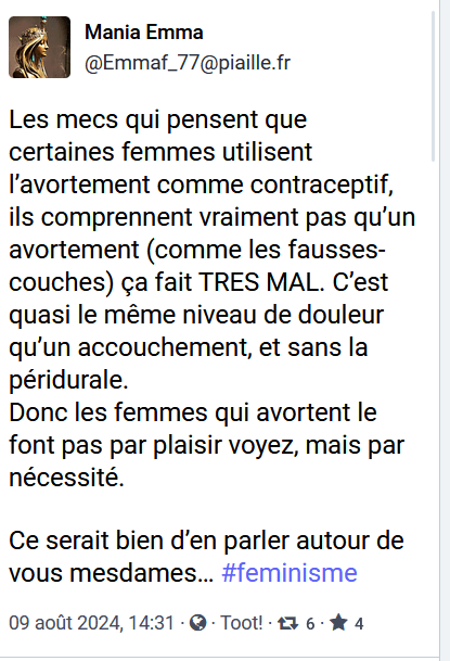 Les mecs qui pensent que certaines femmes utilisent l’avortement comme contraceptif, ils comprennent vraiment pas qu’un avortement (comme les fausses-couches) ça fait TRES MAL. C’est quasi le même niveau de douleur qu’un accouchement, et sans la péridurale.
Donc les femmes qui avortent le font pas par plaisir voyez, mais par nécessité.

Ce serait bien d’en parler autour de vous mesdames… #feminisme
09 août 2024, 14:31 · · ReToot! · 6 · Like 4